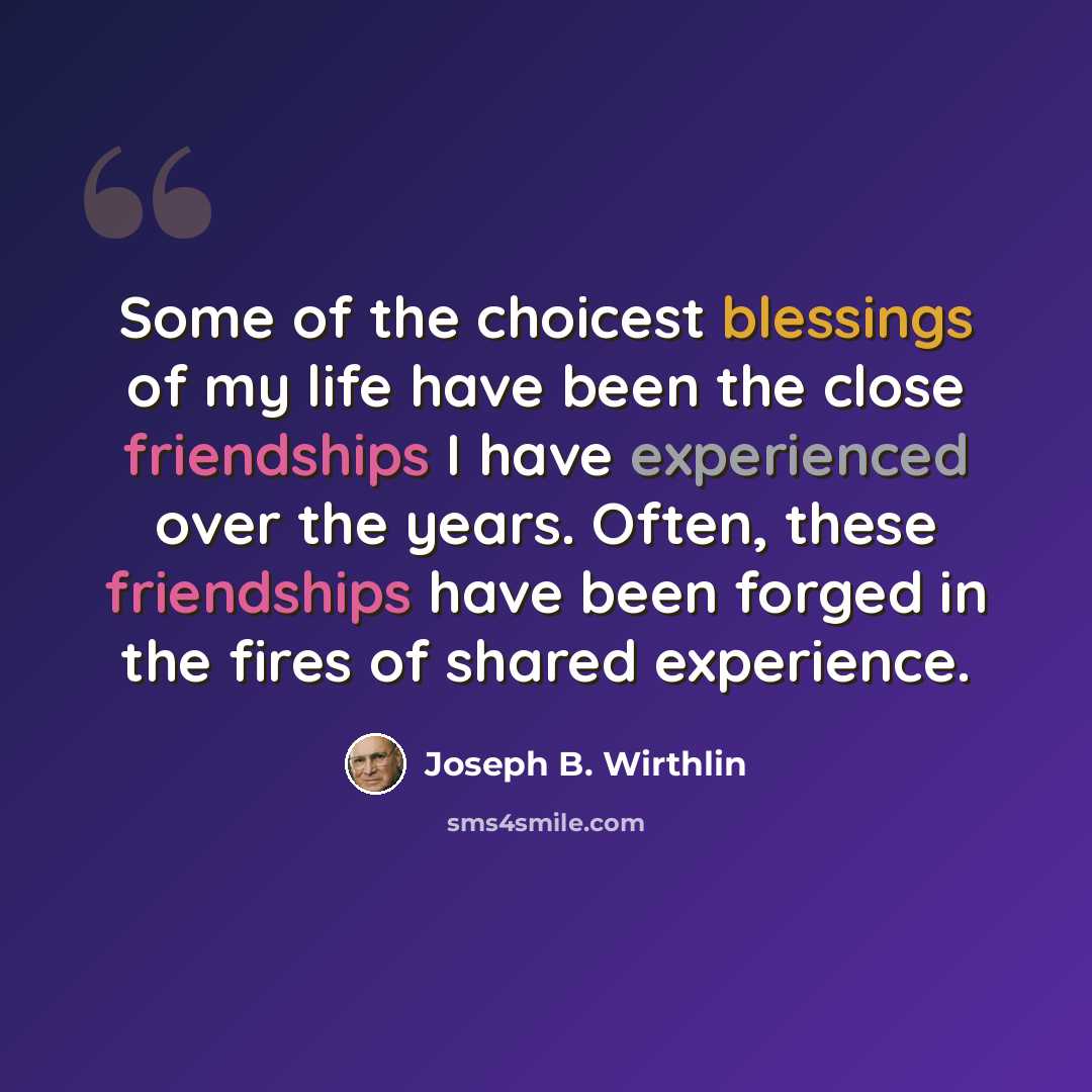 “Some of the choicest blessings of my life have been the close friendships I have experienced over the years. Often, these friendships have been forged in the fires of shared experience.” quote by Joseph B. Wirthlin
