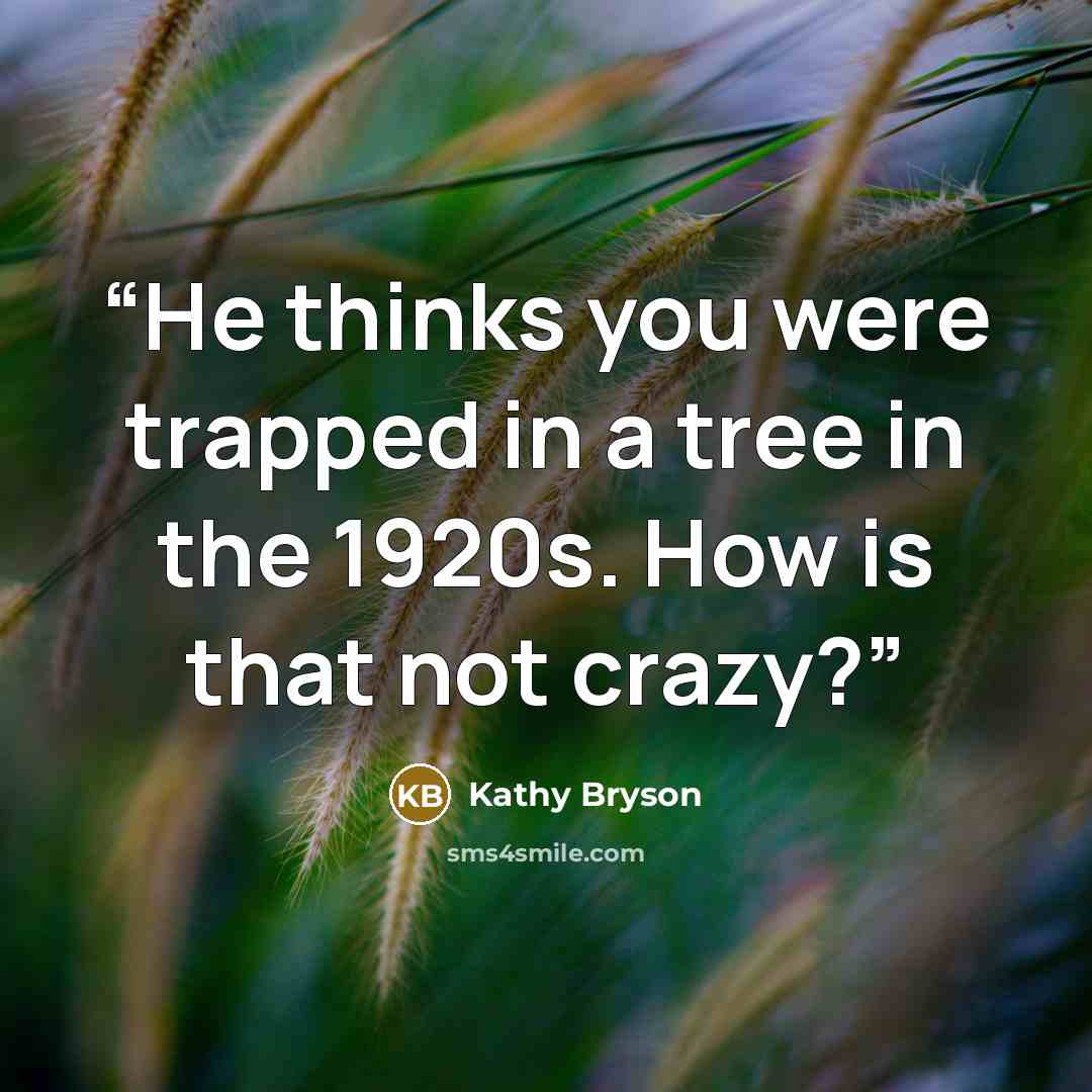 “He thinks you were trapped in a tree in the 1920s. How is that not crazy?” quote by Kathy Bryson