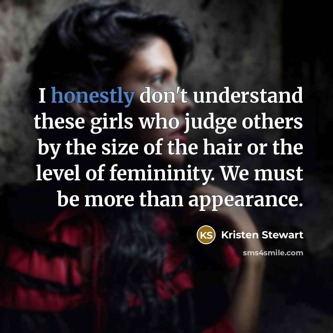 “I honestly don't understand these girls who judge others by the size of the hair or the level of femininity. We must be more than appearance.” quote by Kristen Stewart