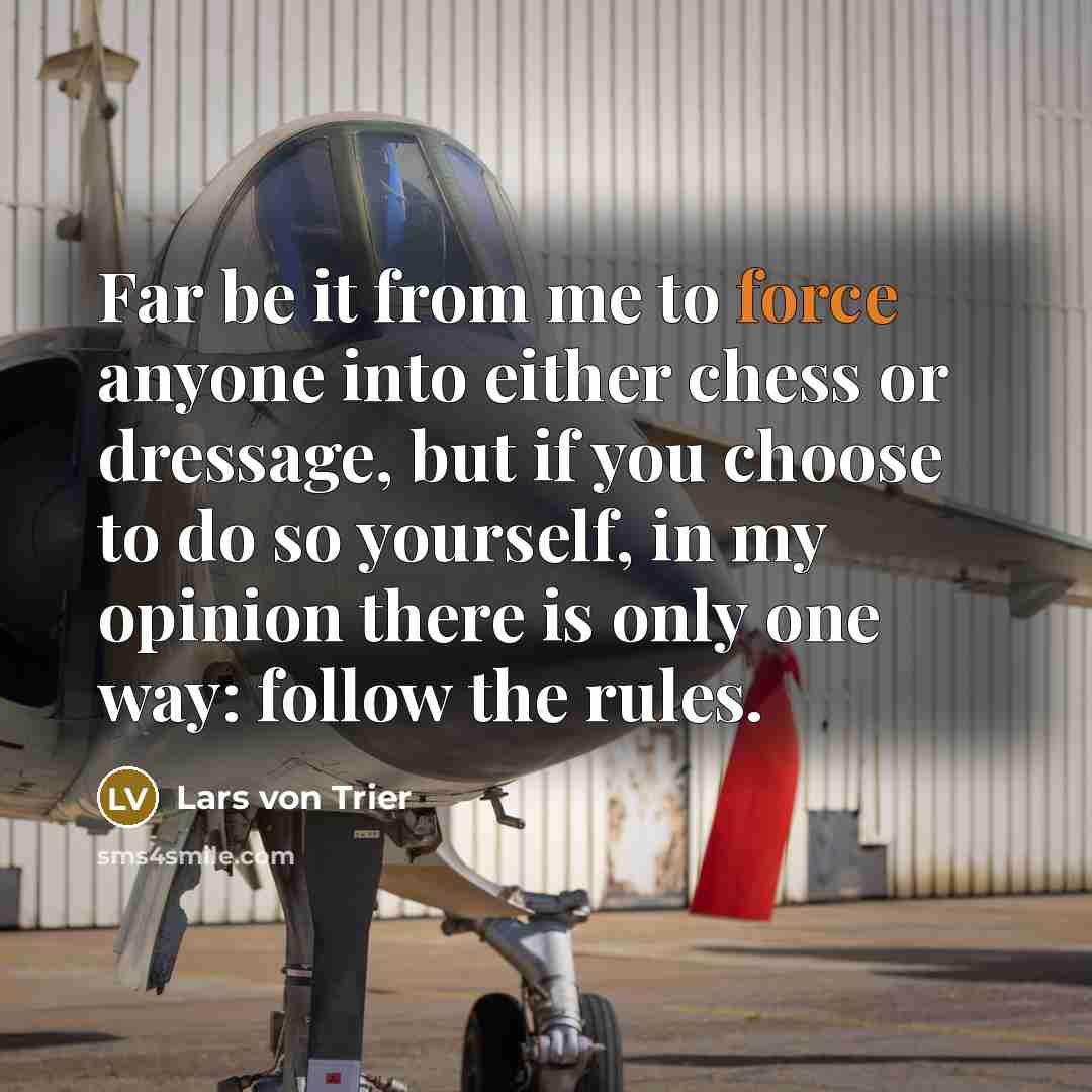“Far be it from me to force anyone into either chess or dressage, but if you choose to do so yourself, in my opinion there is only one way: follow the rules.” quote by Lars von Trier