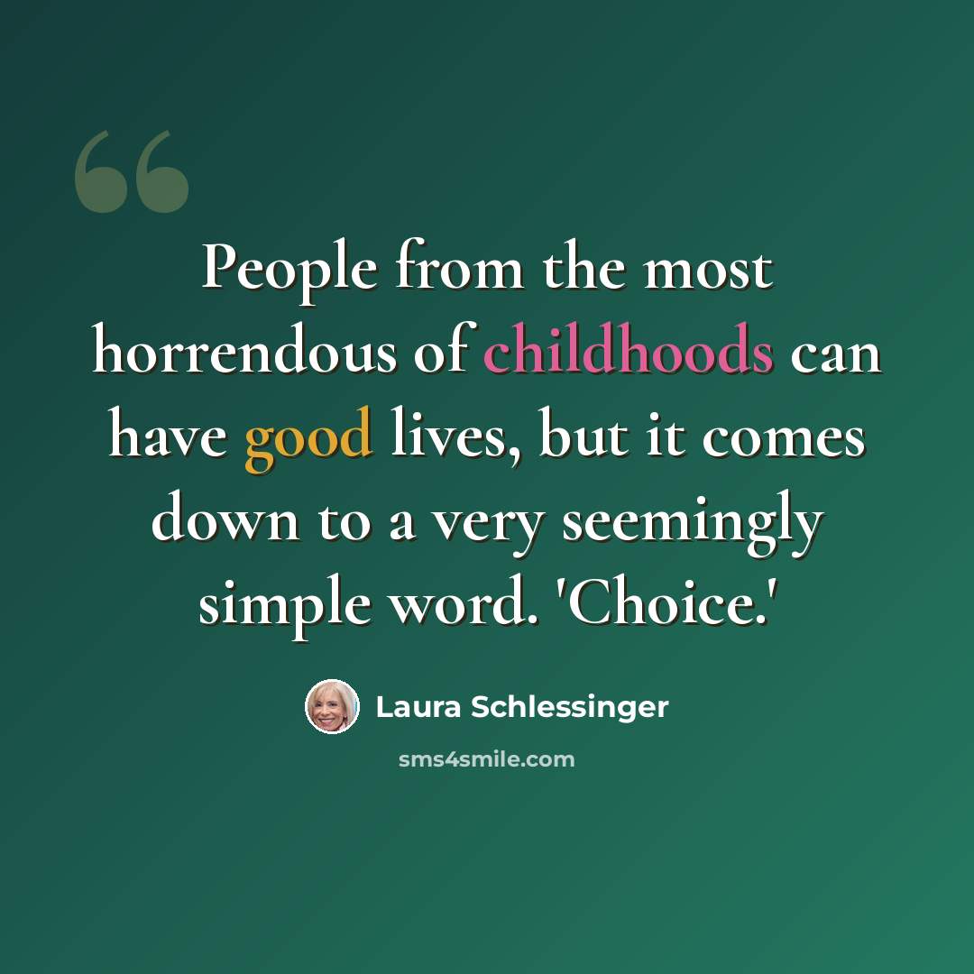 “People from the most horrendous of childhoods can have good lives, but it comes down to a very seemingly simple word. 'Choice.'” quote by Laura Schlessinger