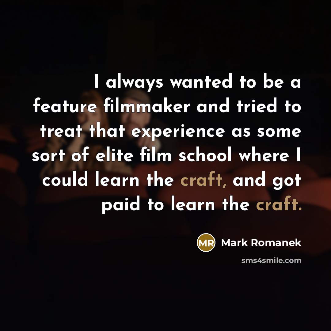 “I always wanted to be a feature filmmaker and tried to treat that experience as some sort of elite film school where I could learn the craft, and got paid to learn the craft.” quote by Mark Romanek