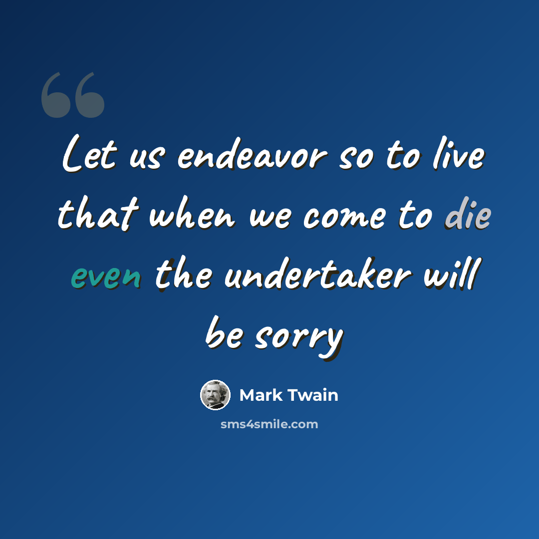 “Let us endeavor so to live that when we come to die even the undertaker will be sorry” quote by Mark Twain
