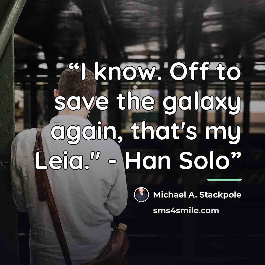 “I know. Off to save the galaxy again, that's my Leia." - Han Solo” quote by Michael A. Stackpole