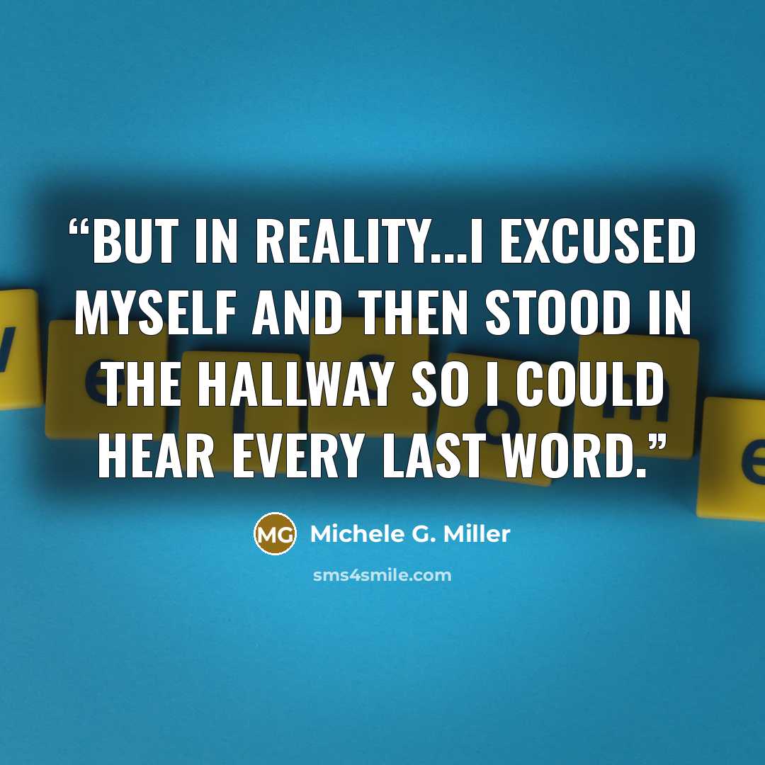 “But in reality...I excused myself and then stood in the hallway so I could hear every last word.” quote by Michele G. Miller
