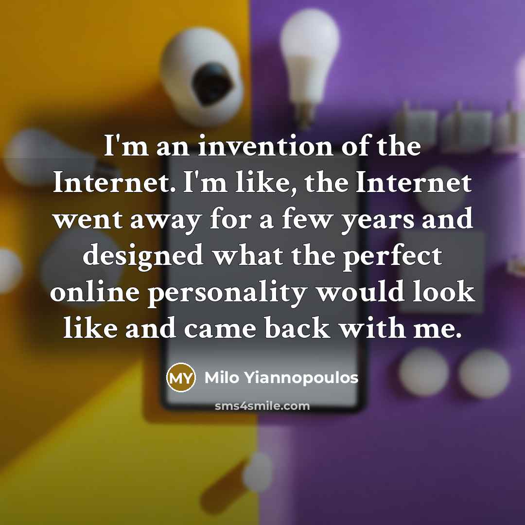 “I'm an invention of the Internet. I'm like, the Internet went away for a few years and designed what the perfect online personality would look like and came back with me.” quote by Milo Yiannopoulos