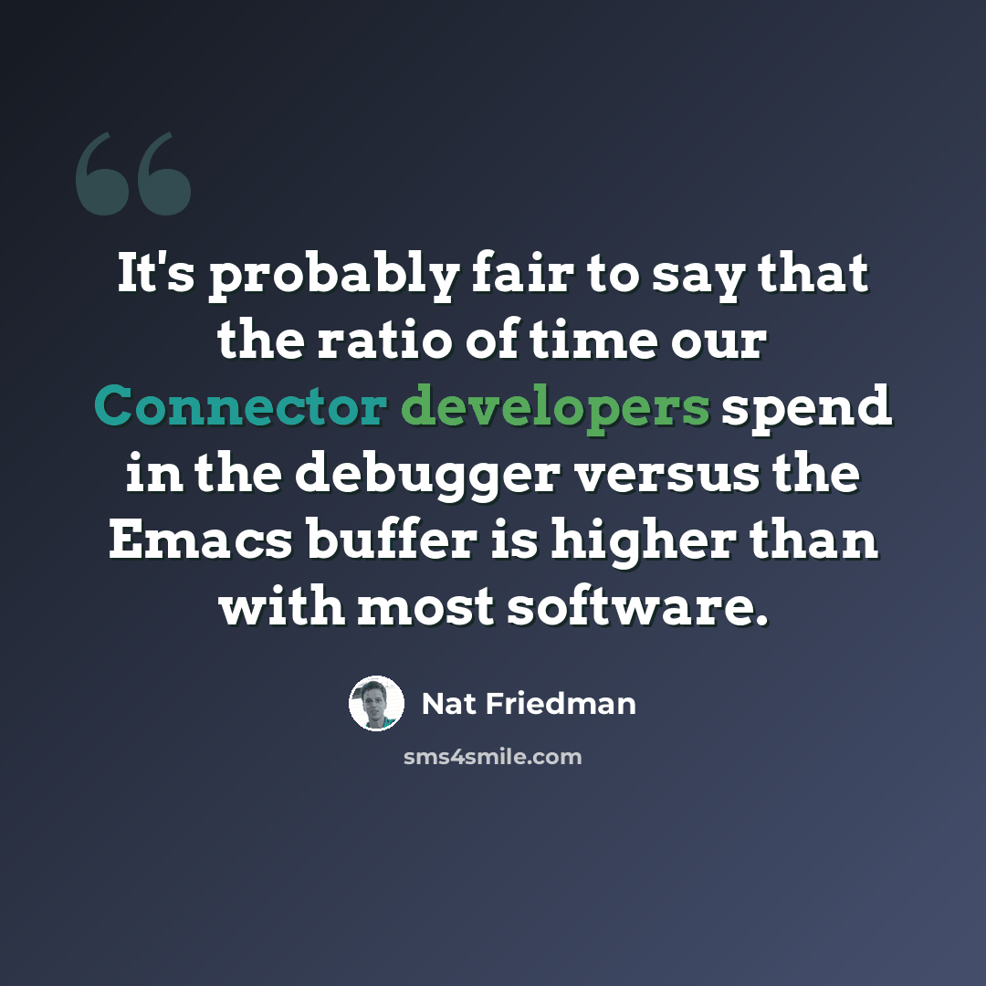 “It's probably fair to say that the ratio of time our Connector developers spend in the debugger versus the Emacs buffer is higher than with most software.” quote by Nat Friedman