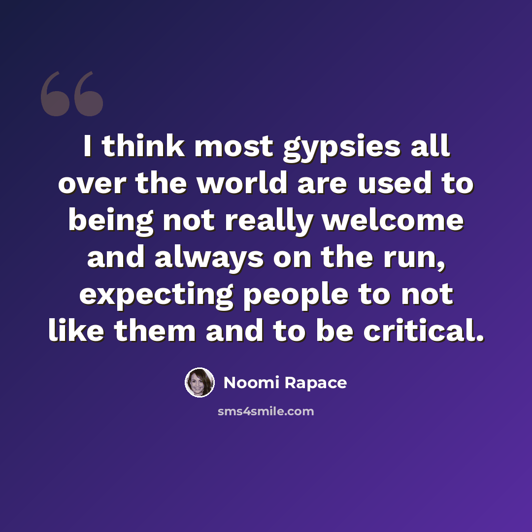 “I think most gypsies all over the world are used to being not really welcome and always on the run, expecting people to not like them and to be critical.” quote by Noomi Rapace