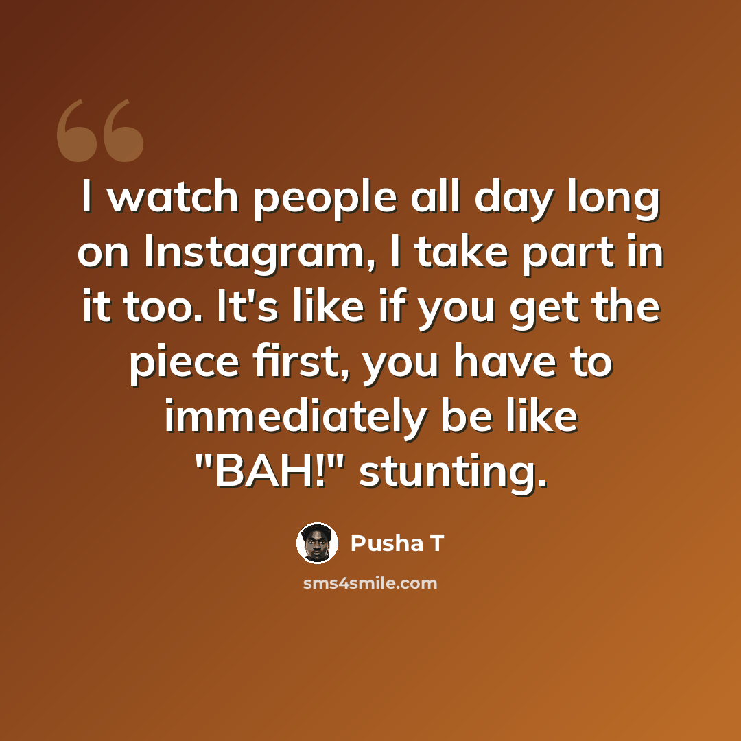 “I watch people all day long on Instagram, I take part in it too. It's like if you get the piece first, you have to immediately be like "BAH!" stunting.” quote by Pusha T