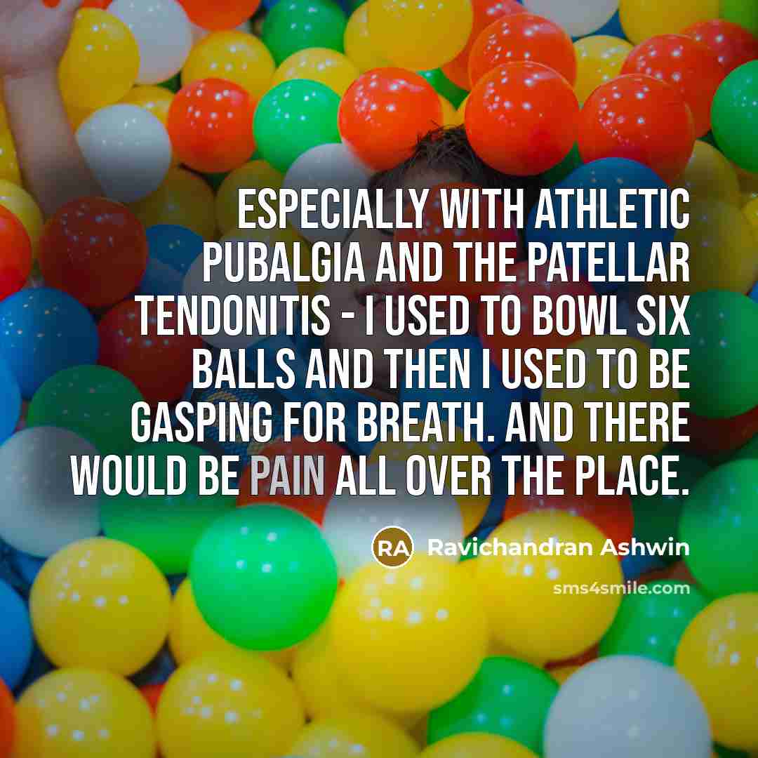 “Especially with athletic pubalgia and the patellar tendonitis - I used to bowl six balls and then I used to be gasping for breath. And there would be pain all over the place.” quote by Ravichandran Ashwin