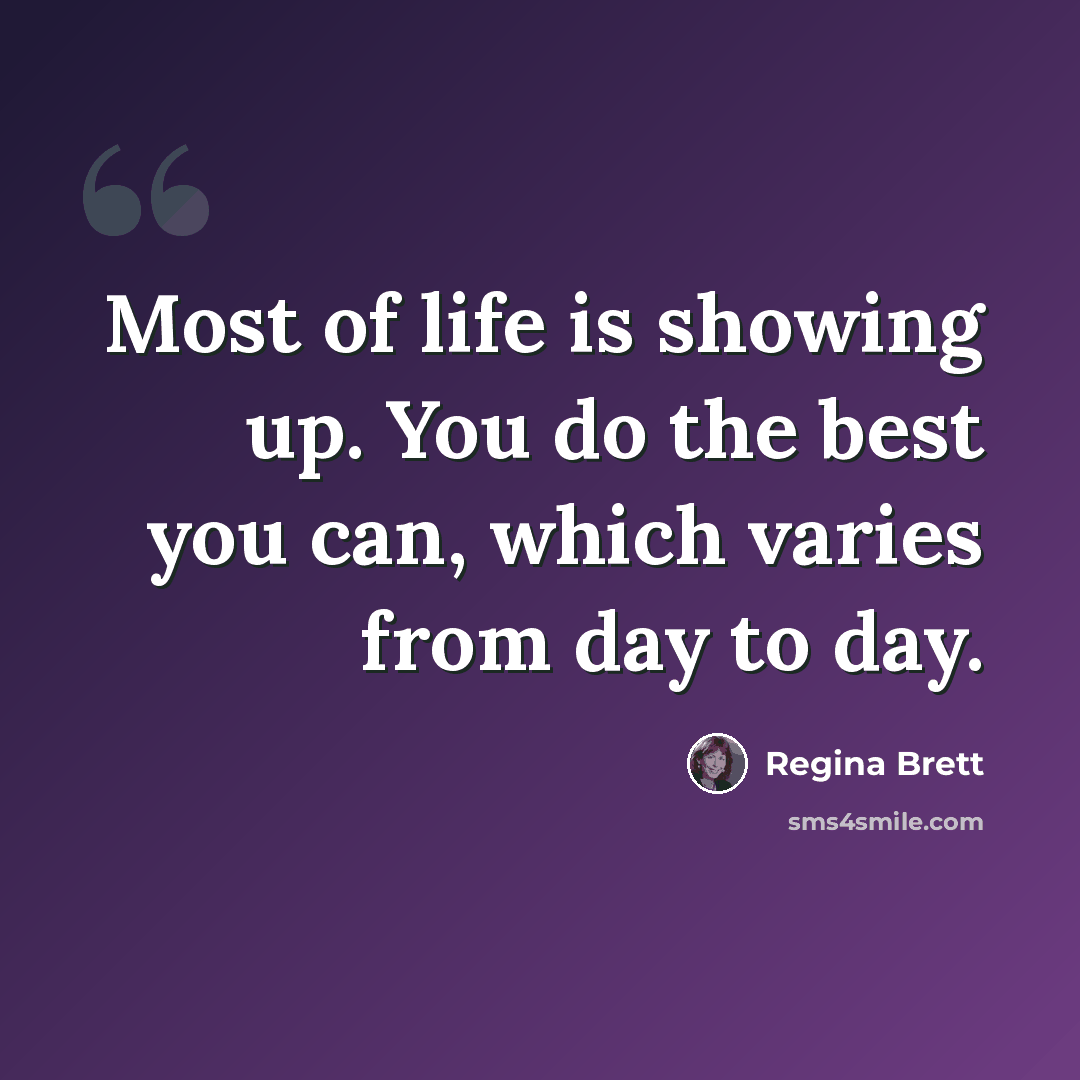 “Most of life is showing up. You do the best you can, which varies from day to day.” quote by Regina Brett