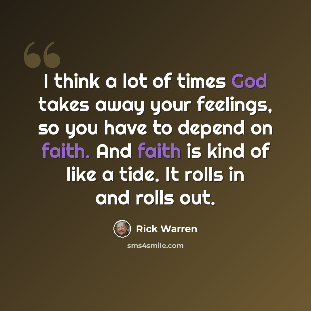 “I think a lot of times God takes away your feelings, so you have to depend on faith. And faith is kind of like a tide. It rolls in and rolls out.” quote by Rick Warren