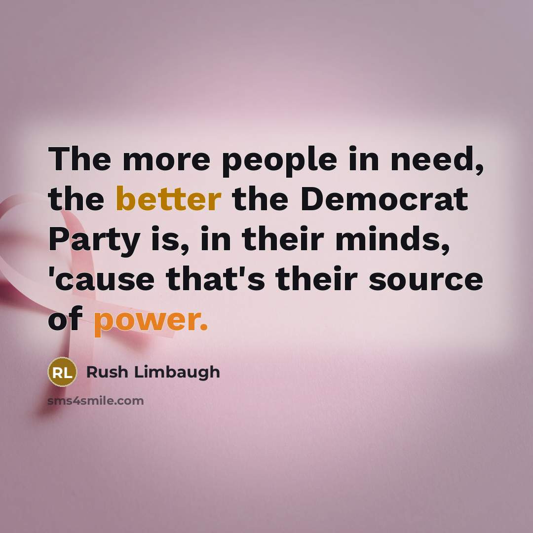 “The more people in need, the better the Democrat Party is, in their minds, 'cause that's their source of power.” quote by Rush Limbaugh