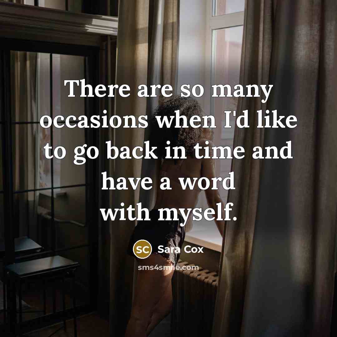 “There are so many occasions when I'd like to go back in time and have a word with myself.” quote by Sara Cox