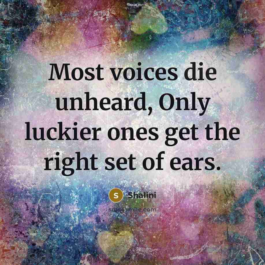 “Most voices die unheard, Only luckier ones get the right set of ears.” quote by Shalini