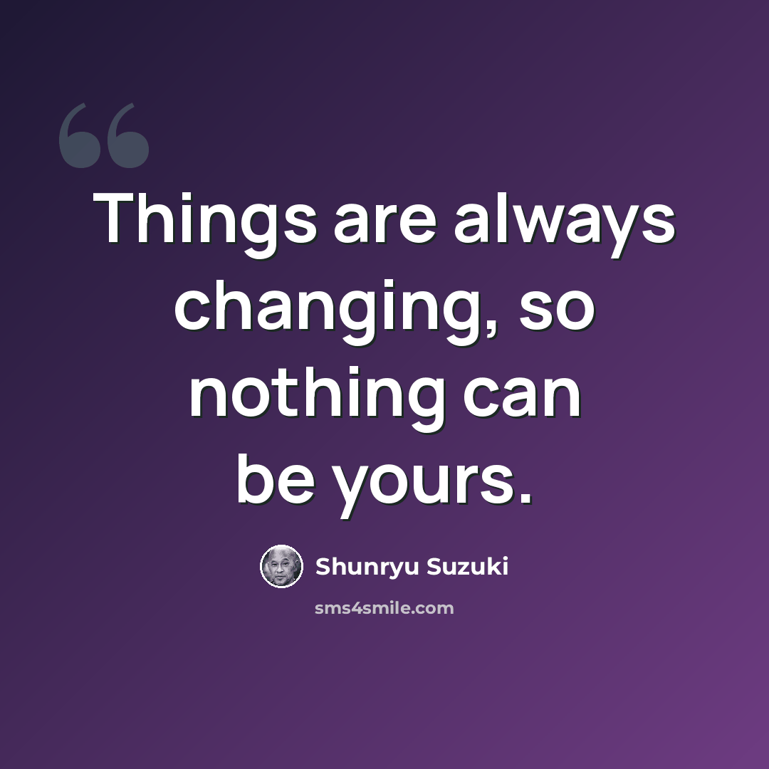 “Things are always changing, so nothing can be yours.” quote by Shunryu Suzuki