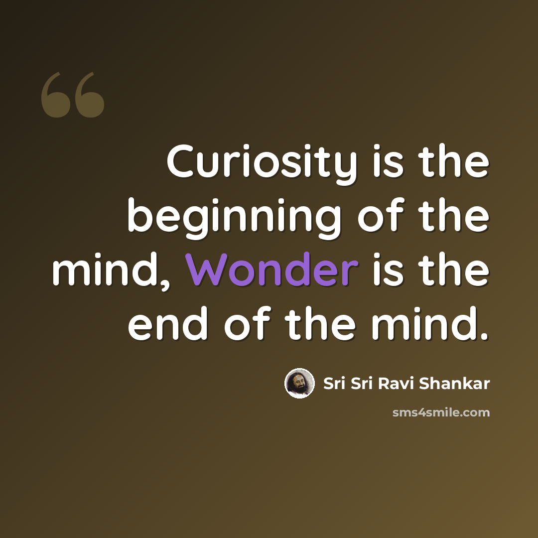 “Curiosity is the beginning of the mind, Wonder is the end of the mind.” quote by Sri Sri Ravi Shankar
