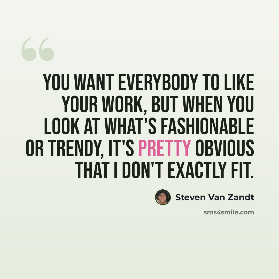 “You want everybody to like your work, but when you look at what's fashionable or trendy, it's pretty obvious that I don't exactly fit.” quote by Steven Van Zandt