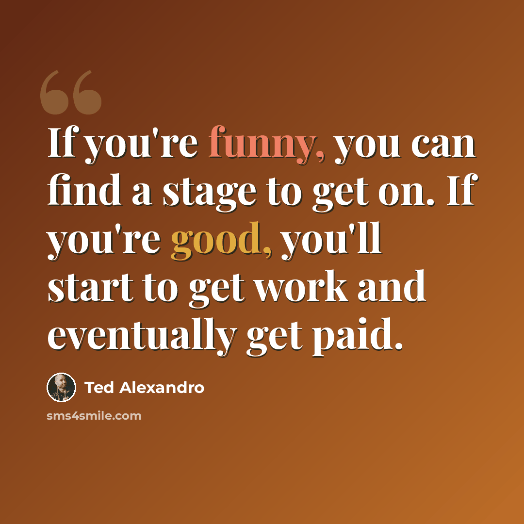 “If you're funny, you can find a stage to get on. If you're good, you'll start to get work and eventually get paid.” quote by Ted Alexandro