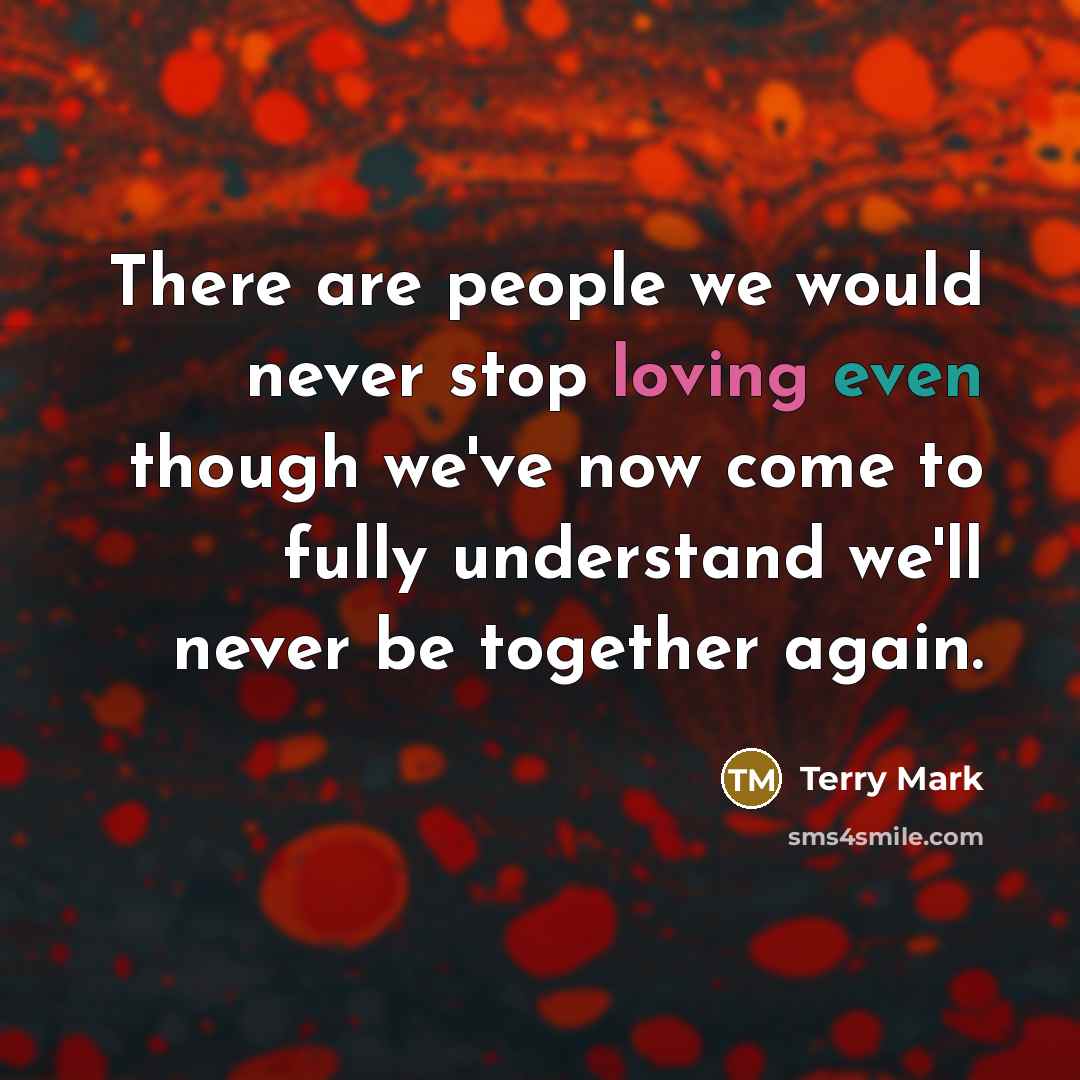 “There are people we would never stop loving even though we've now come to fully understand we'll never be together again.” quote by Terry Mark