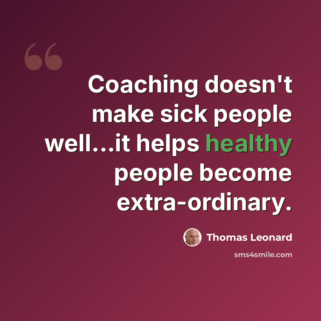 “Coaching doesn't make sick people well...it helps healthy people become extra-ordinary.” quote by Thomas Leonard