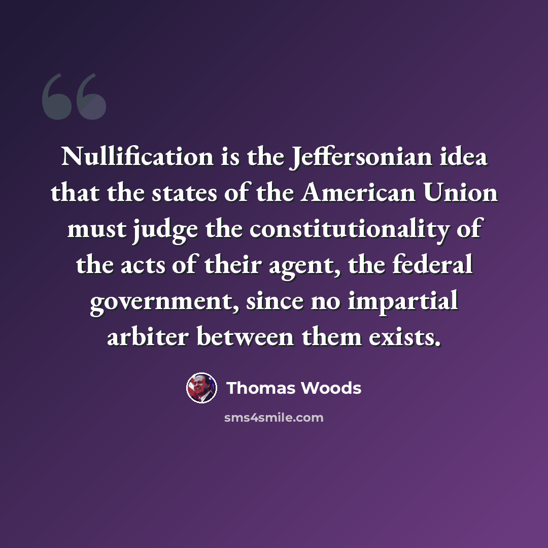 “Nullification is the Jeffersonian idea that the states of the American Union must judge the constitutionality of the acts of their agent, the federal government, since no impartial arbiter between them exists.” quote by Thomas Woods