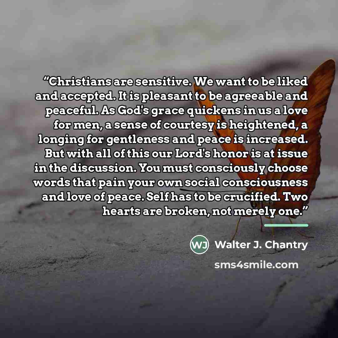 “Christians are sensitive. We want to be liked and accepted. It is pleasant to be agreeable and peaceful. As God's grace quickens in us a love for men, a sense of courtesy is heightened, a longing for gentleness and peace is increased. But with all of this our Lord's honor is at issue in the…” quote by Walter J. Chantry