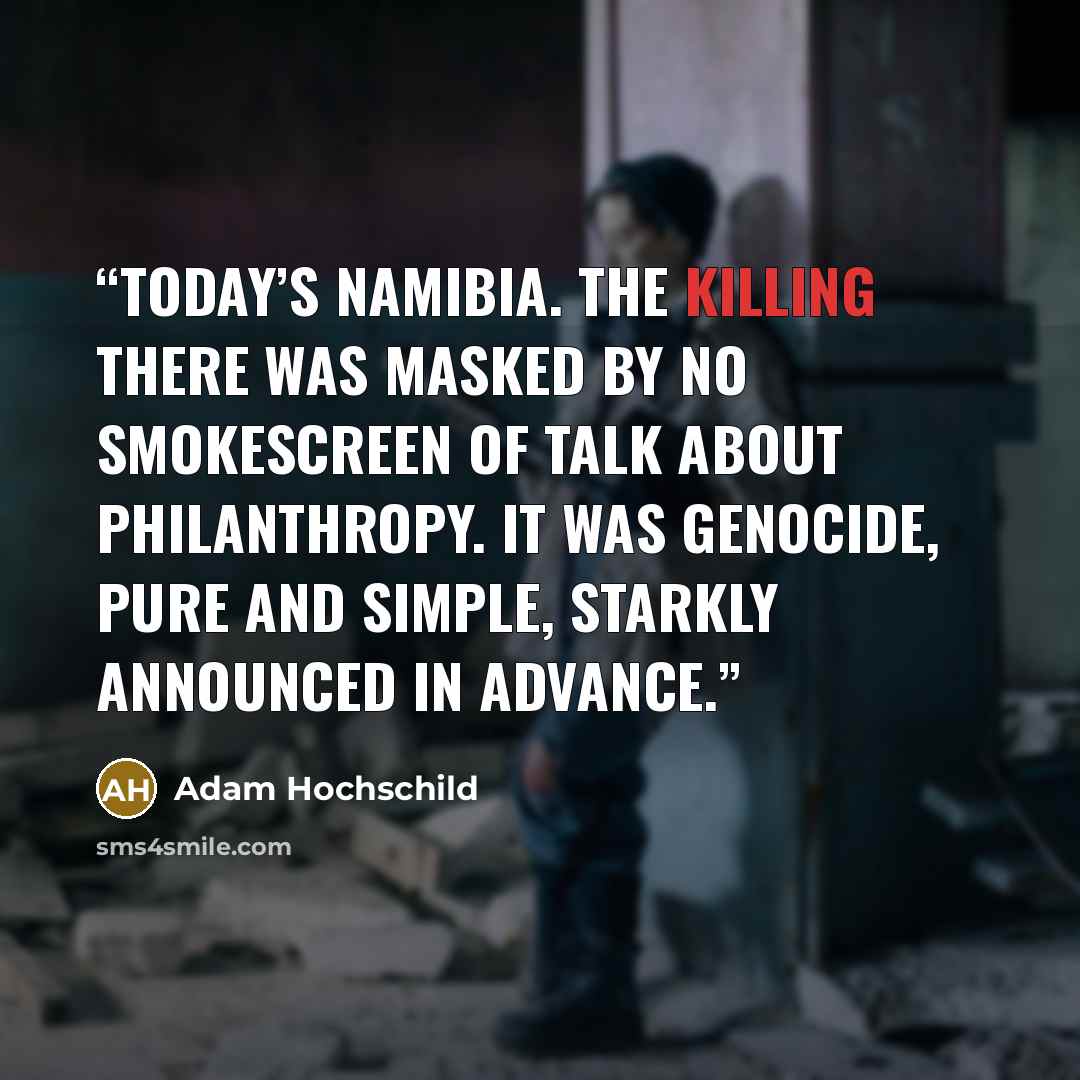 “today’s Namibia. The killing there was masked by no smokescreen of talk about philanthropy. It was genocide, pure and simple, starkly announced in advance.” quote by Adam Hochschild