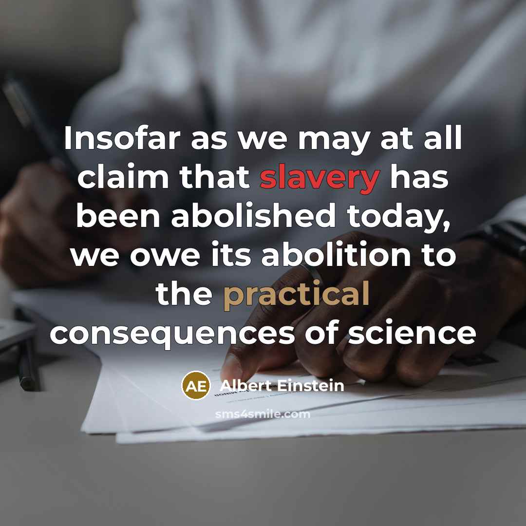 “Insofar as we may at all claim that slavery has been abolished today, we owe its abolition to the practical consequences of science” quote by Albert Einstein
