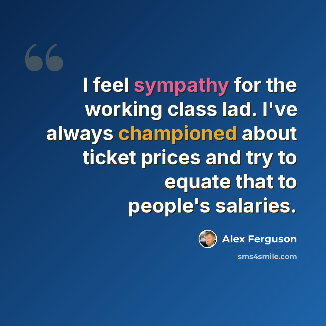 “I feel sympathy for the working class lad. I've always championed about ticket prices and try to equate that to people's salaries.” quote by Alex Ferguson