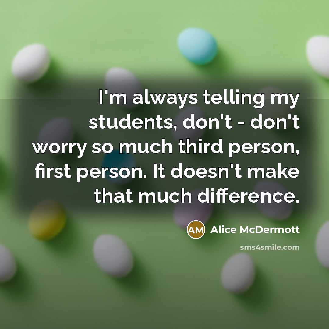 “I'm always telling my students, don't - don't worry so much third person, first person. It doesn't make that much difference.” quote by Alice McDermott