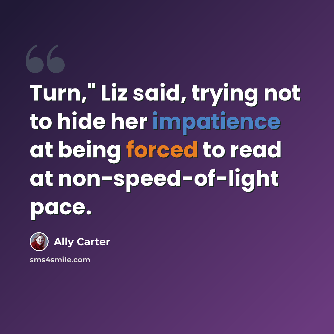 “Turn," Liz said, trying not to hide her impatience at being forced to read at non-speed-of-light pace.” quote by Ally Carter