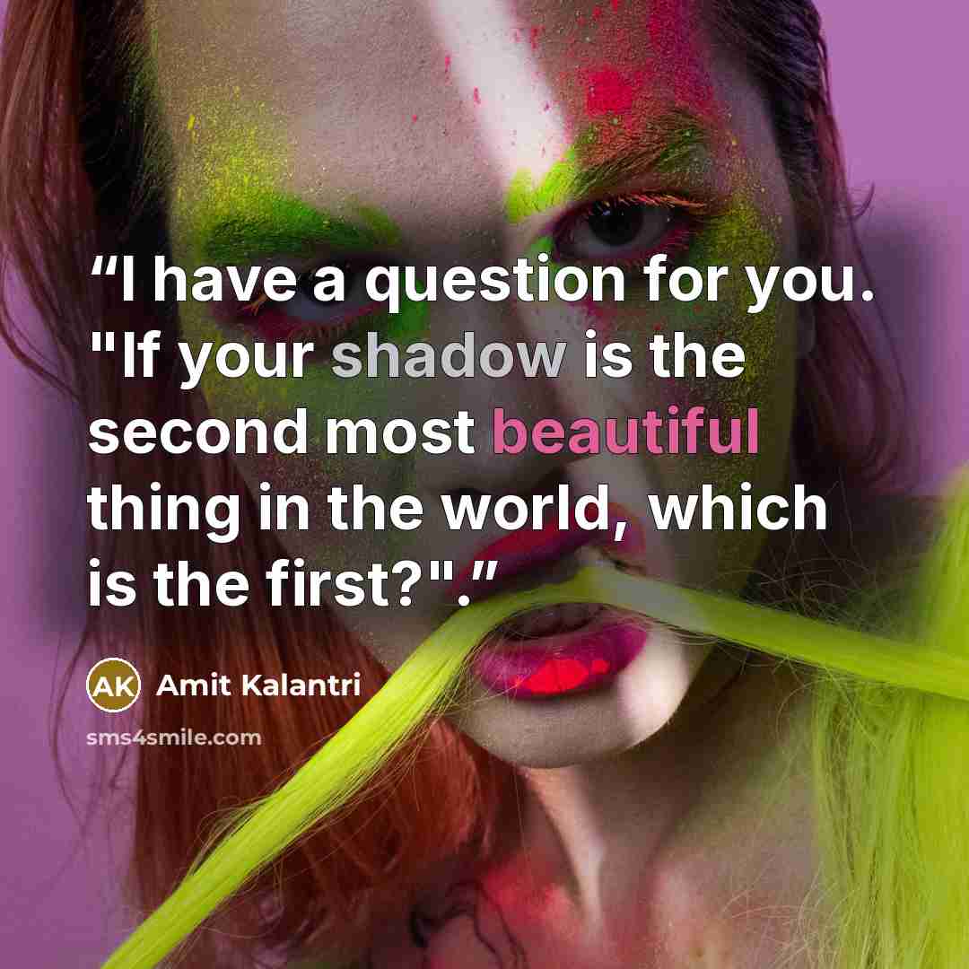 “I have a question for you. "If your shadow is the second most beautiful thing in the world, which is the first?".” quote by Amit Kalantri
