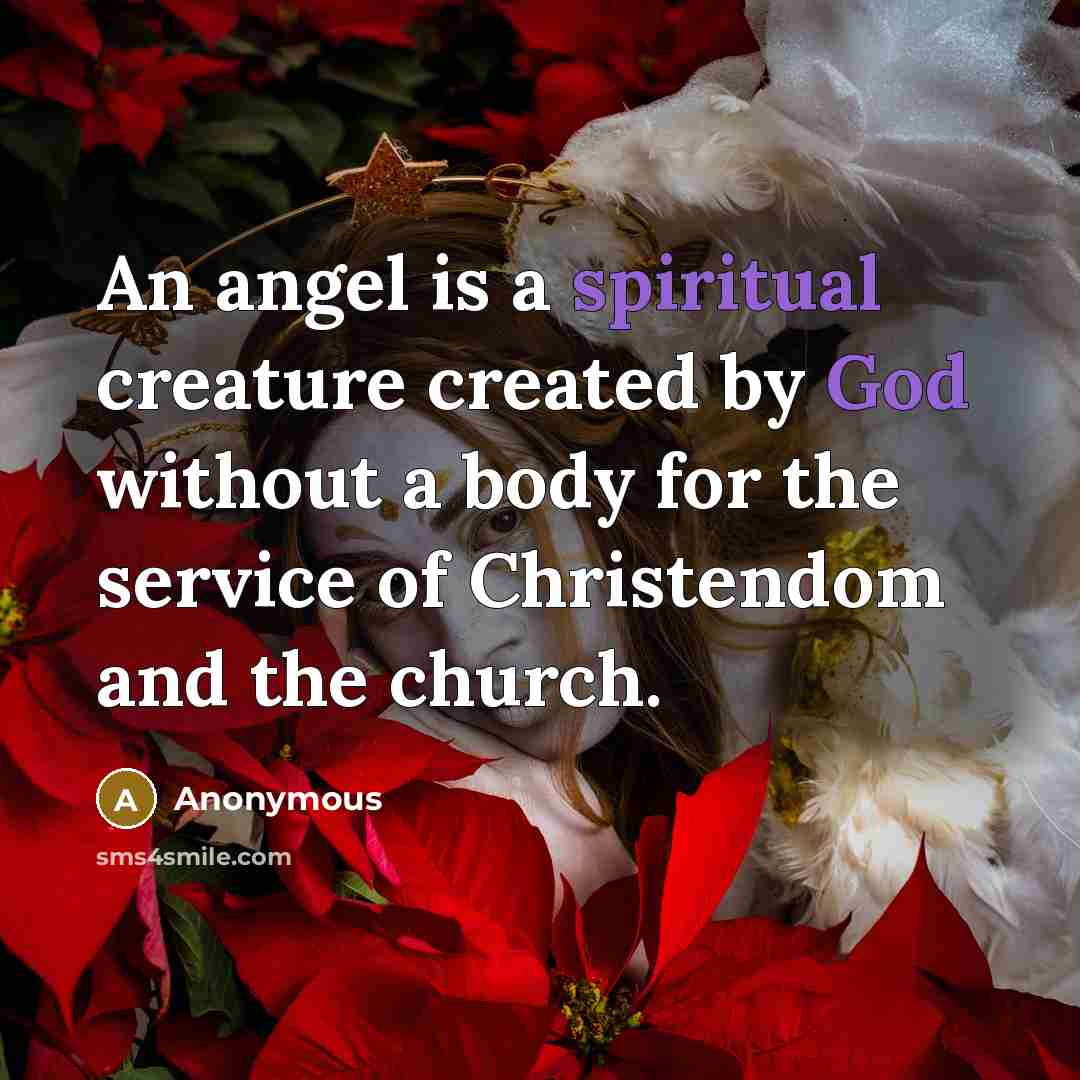“An angel is a spiritual creature created by God without a body for the service of Christendom and the church.” quote by Anonymous