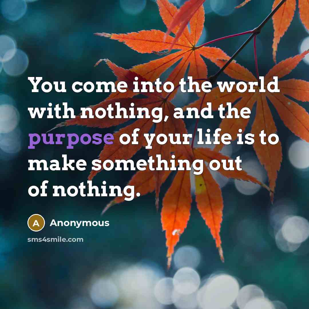 “You come into the world with nothing, and the purpose of your life is to make something out of nothing.” quote by Anonymous