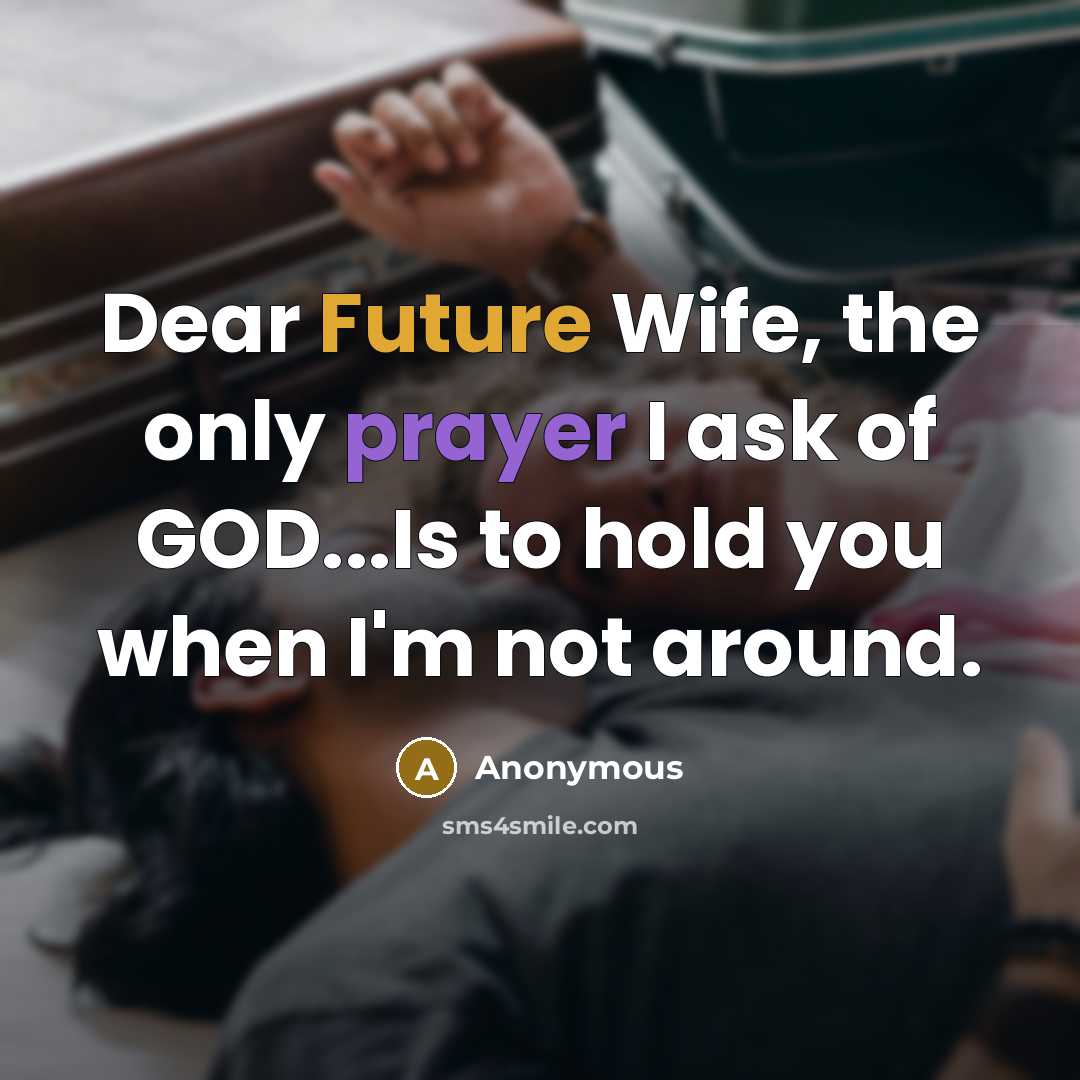 “Dear Future Wife, the only prayer I ask of GOD...Is to hold you when I'm not around.” quote by Anonymous