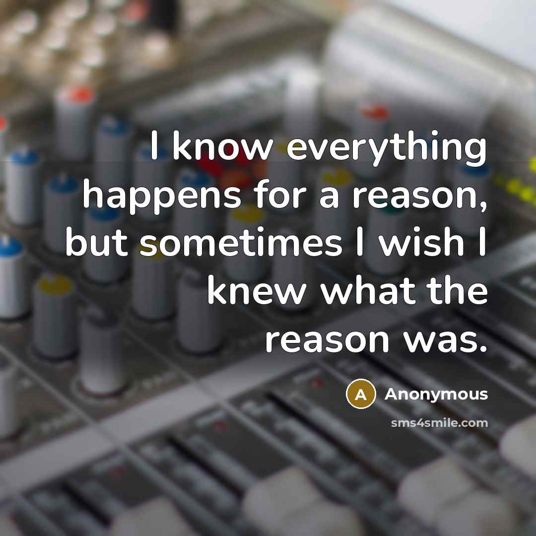 “I know everything happens for a reason, but sometimes I wish I knew what the reason was.” quote by Anonymous