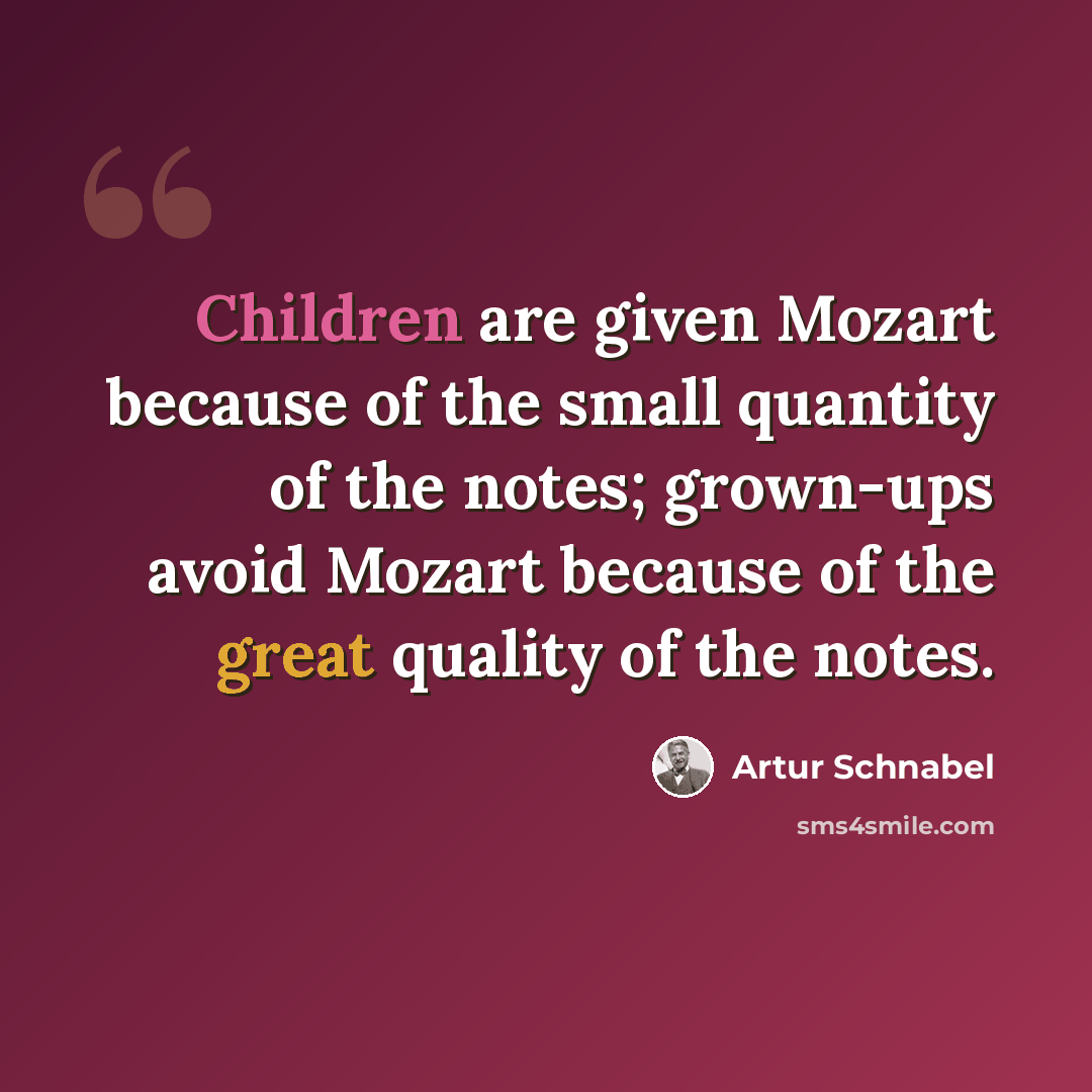 “Children are given Mozart because of the small quantity of the notes; grown-ups avoid Mozart because of the great quality of the notes.” quote by Artur Schnabel