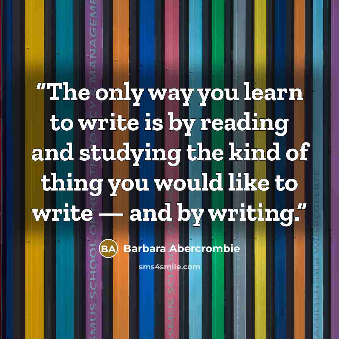 “The only way you learn to write is by reading and studying the kind of thing you would like to write — and by writing.” quote by Barbara Abercrombie