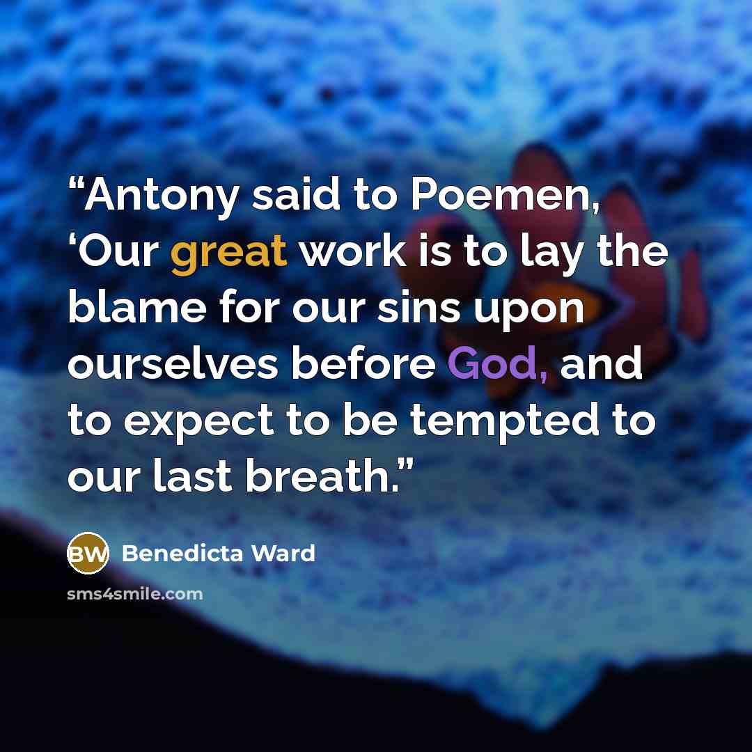 “Antony said to Poemen, ‘Our great work is to lay the blame for our sins upon ourselves before God, and to expect to be tempted to our last breath.” quote by Benedicta Ward