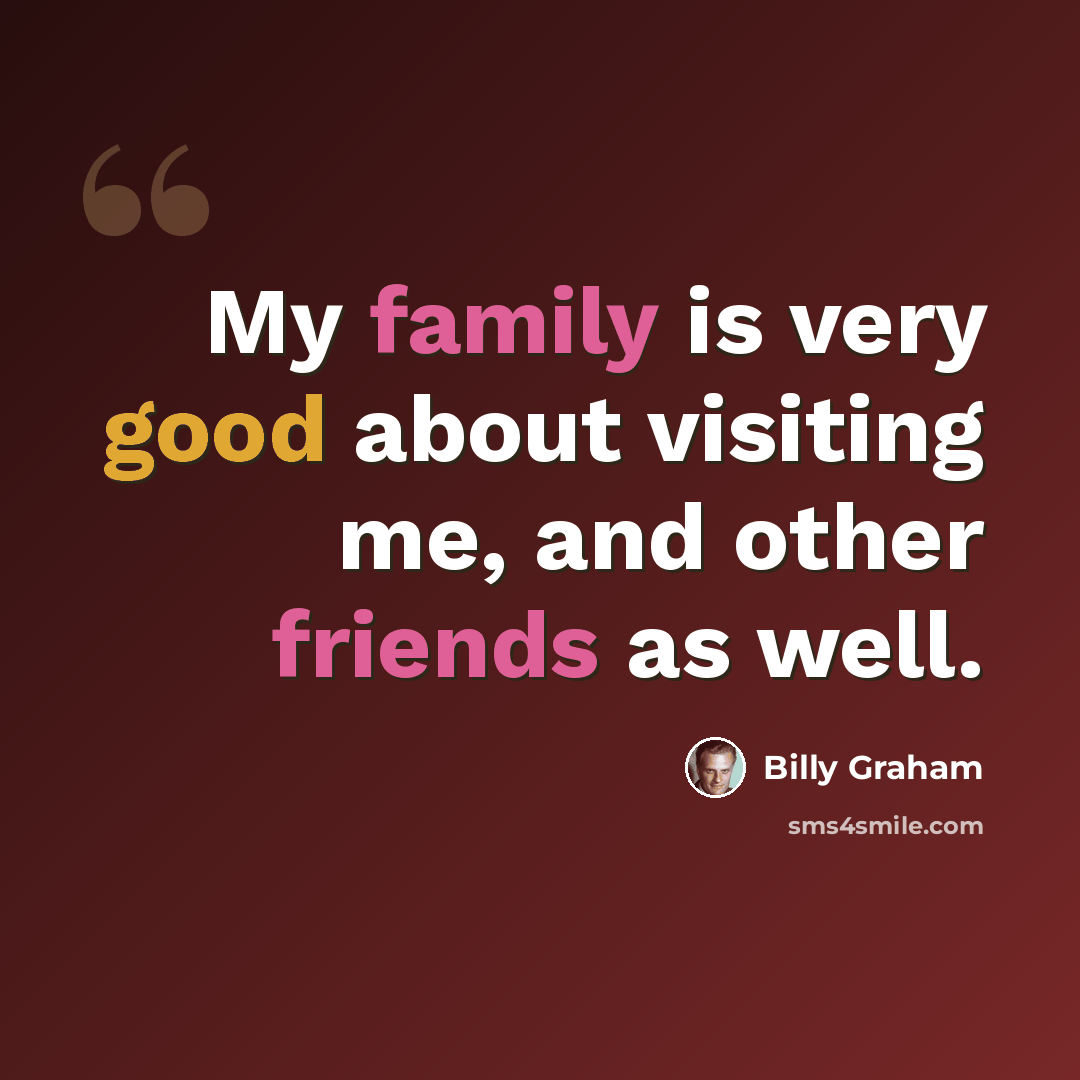 “My family is very good about visiting me, and other friends as well.” quote by Billy Graham