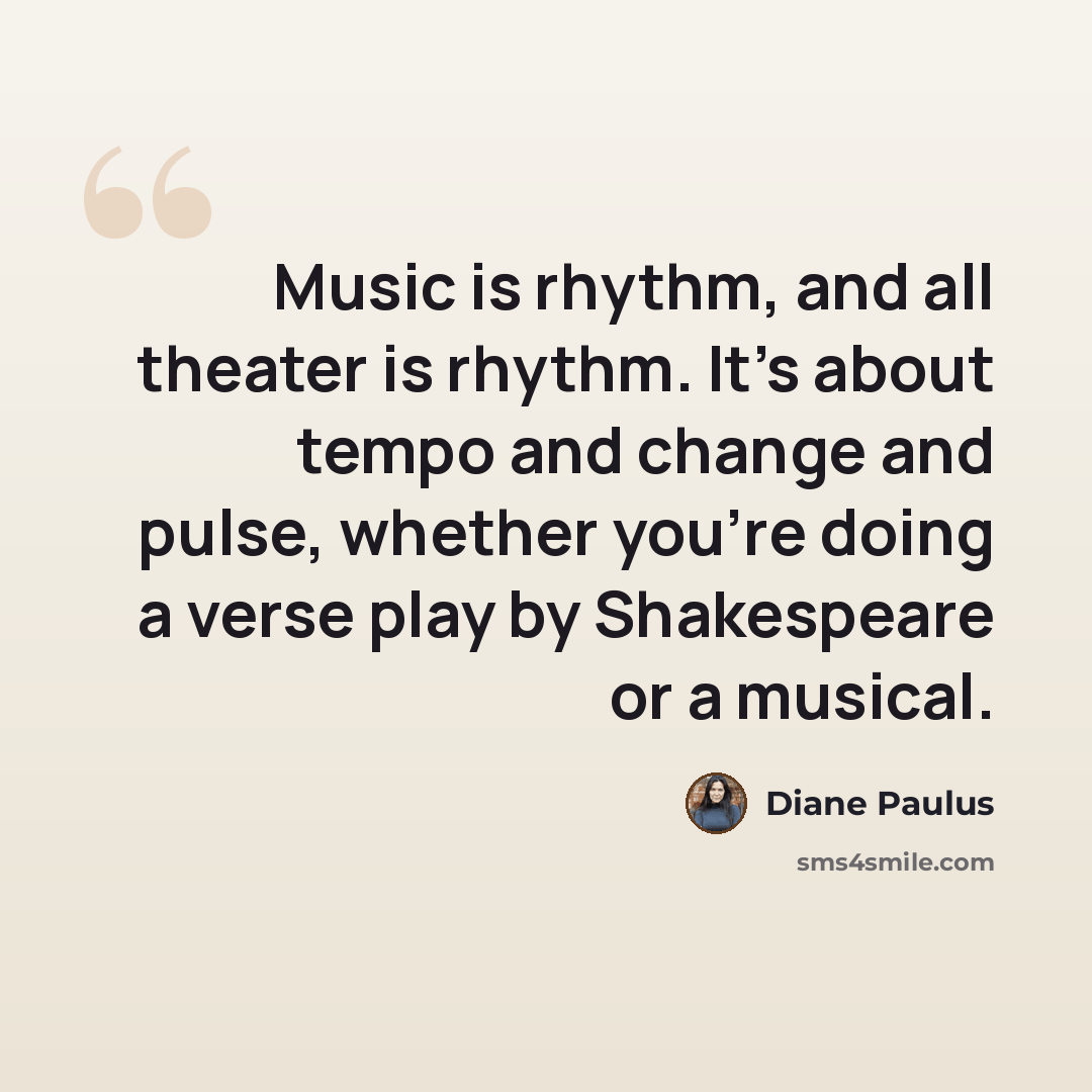 “Music is rhythm, and all theater is rhythm. It's about tempo and change and pulse, whether you're doing a verse play by Shakespeare or a musical.” quote by Diane Paulus