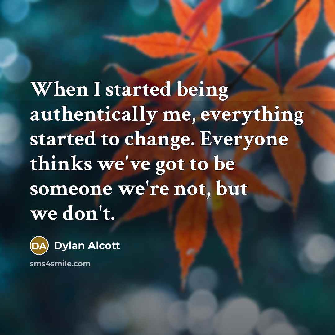 “When I started being authentically me, everything started to change. Everyone thinks we've got to be someone we're not, but we don't.” quote by Dylan Alcott