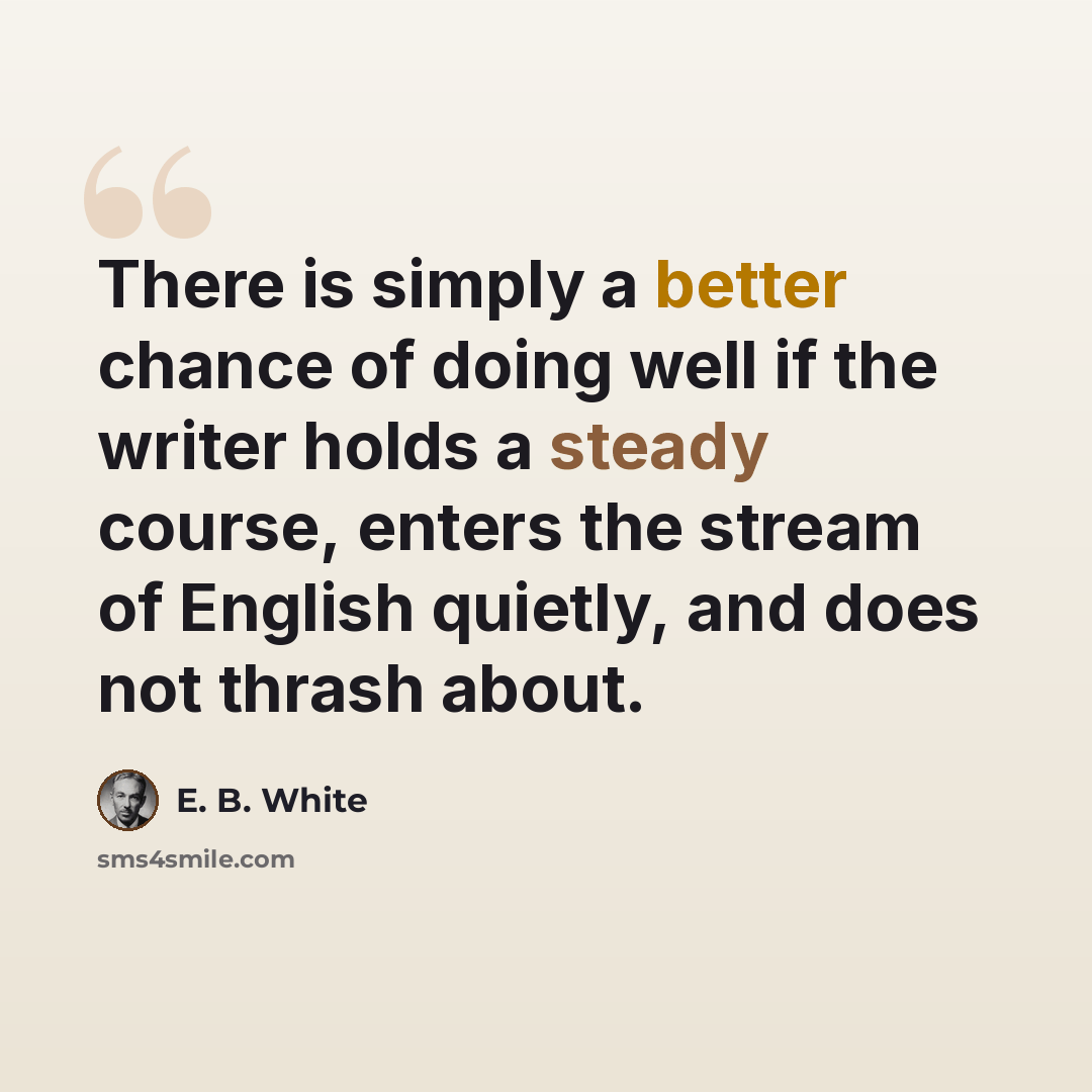 “There is simply a better chance of doing well if the writer holds a steady course, enters the stream of English quietly, and does not thrash about.” quote by E. B. White