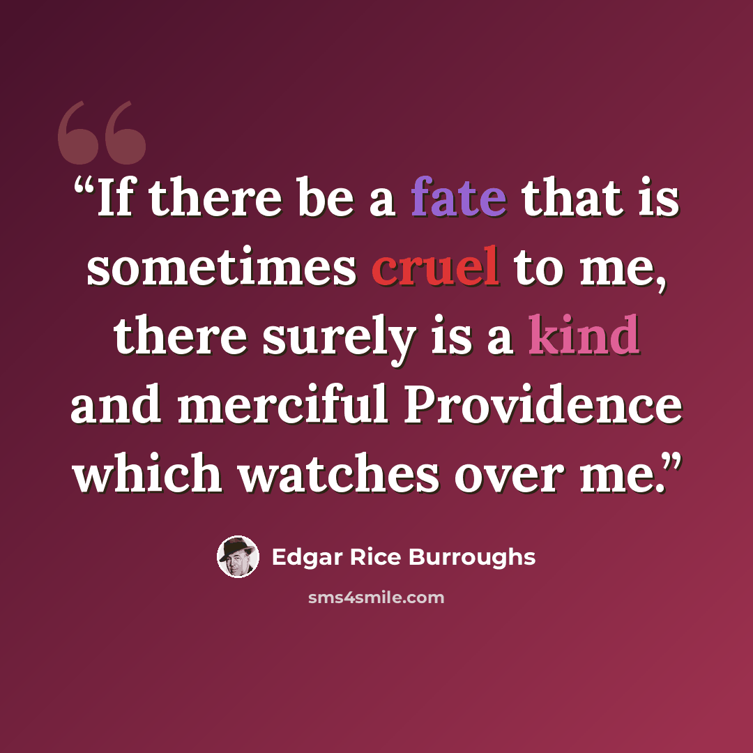 “If there be a fate that is sometimes cruel to me, there surely is a kind and merciful Providence which watches over me.” quote by Edgar Rice Burroughs