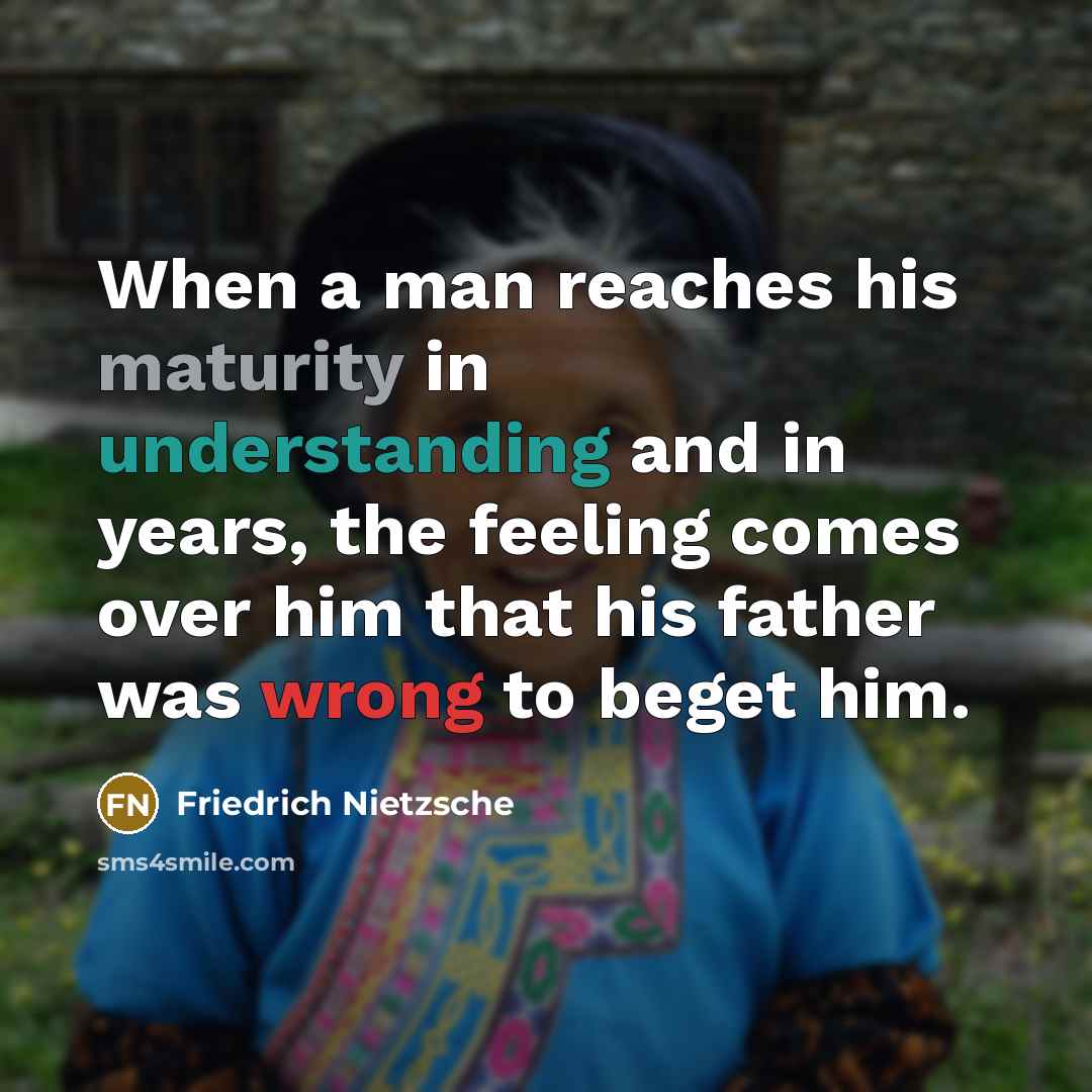 “When a man reaches his maturity in understanding and in years, the feeling comes over him that his father was wrong to beget him.” quote by Friedrich Nietzsche