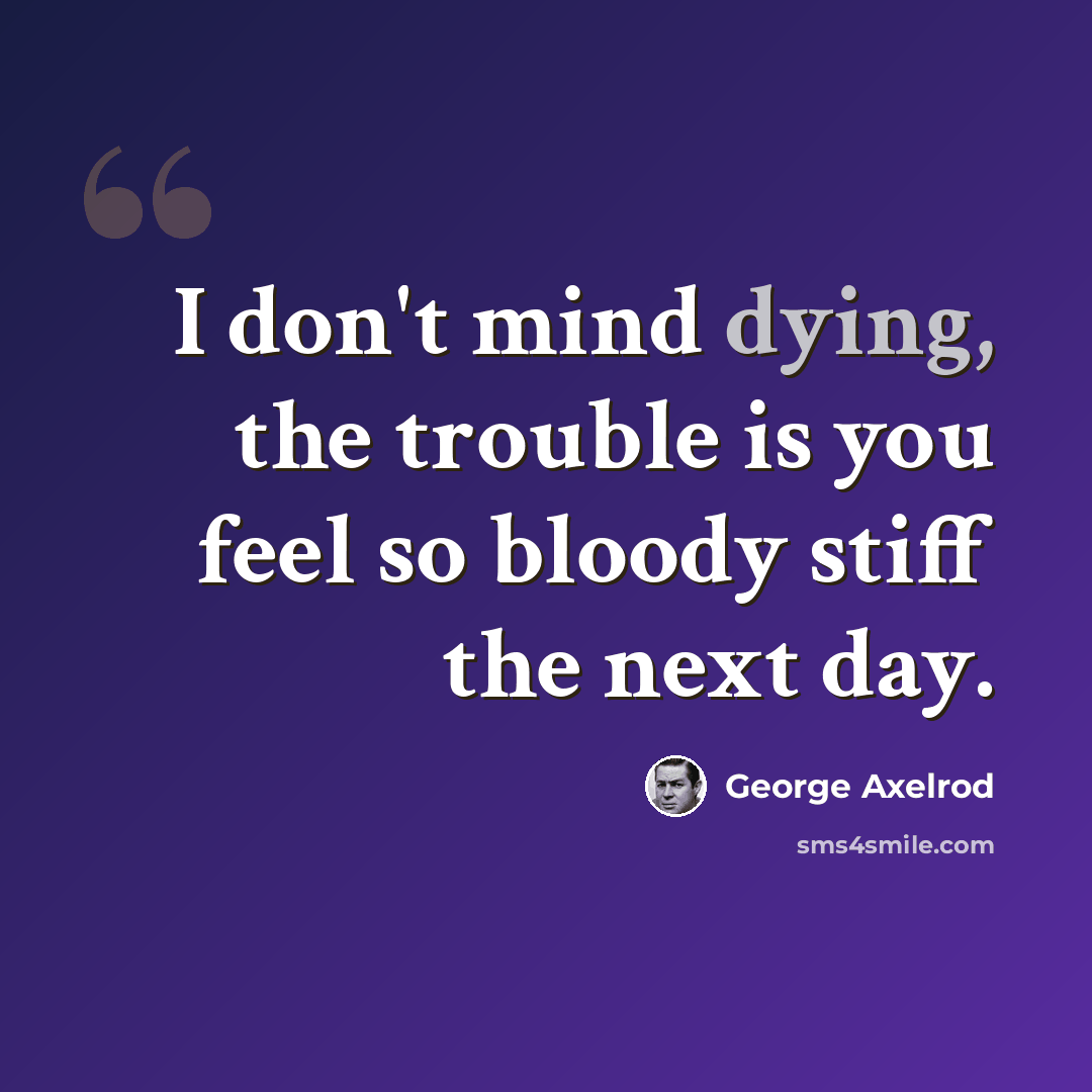 “I don't mind dying, the trouble is you feel so bloody stiff the next day.” quote by George Axelrod