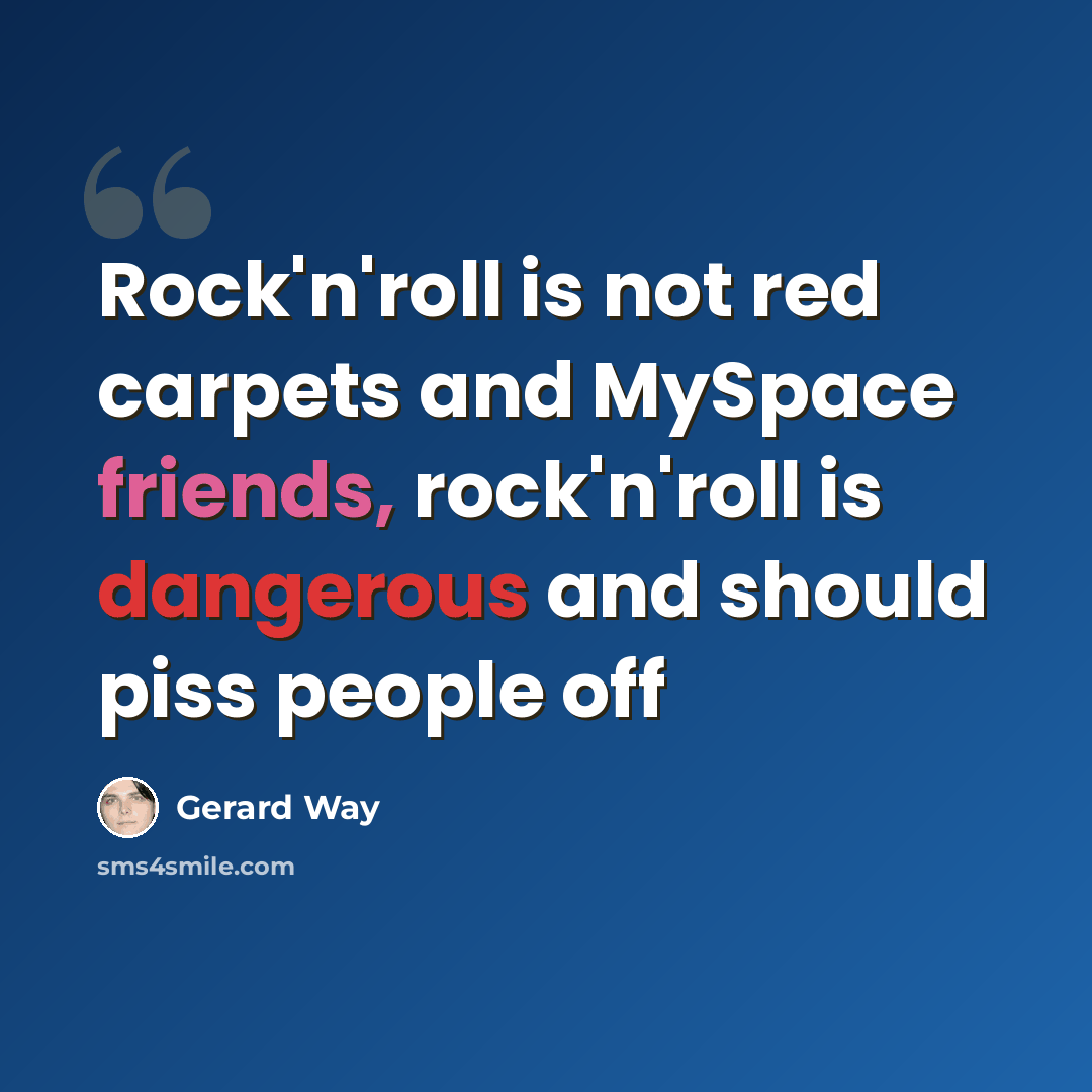 “Rock'n'roll is not red carpets and MySpace friends, rock'n'roll is dangerous and should piss people off” quote by Gerard Way