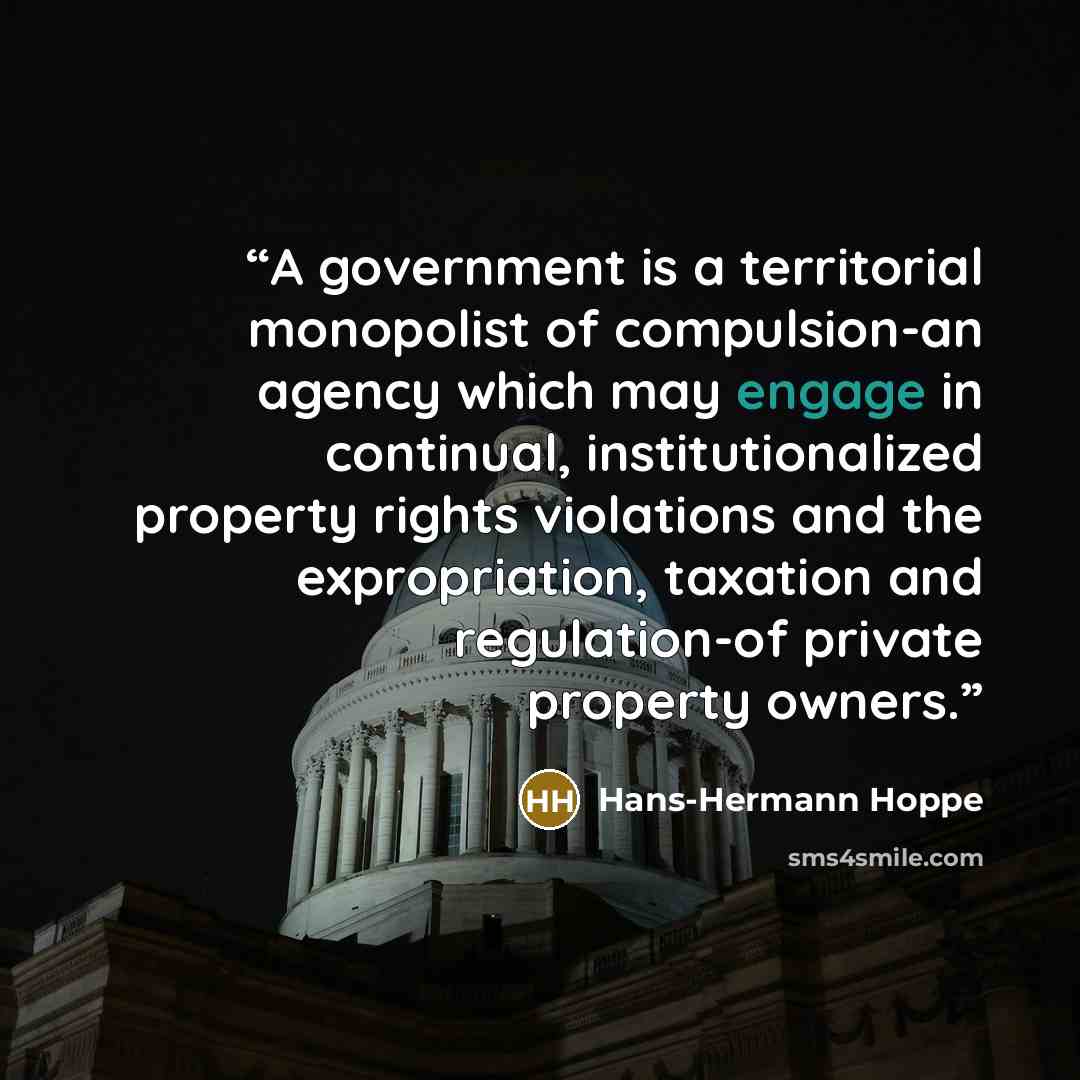 “A government is a territorial monopolist of compulsion-an agency which may engage in continual, institutionalized property rights violations and the expropriation, taxation and regulation-of private property owners.” quote by Hans-Hermann Hoppe