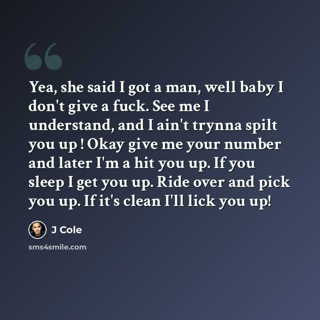 “Yea, she said I got a man, well baby I don't give a fuck. See me I understand, and I ain't trynna spilt you up ! Okay give me your number and later I'm a hit you up. If you sleep I get you up. Ride over and pick you up. If it's clean I'll lick you up!” quote by J Cole